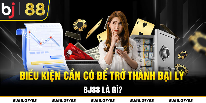 Điều kiện cần có để trở thành đại lý BJ88 là gì?